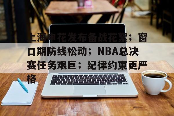 上海申花发布备战花絮;窗口期防线松动;NBA总决赛任务艰巨;纪律约束更严格 上海申花发布备战花絮;窗口期防线松动;NBA总决赛任务艰巨;纪律约束更严格